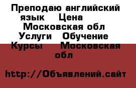 Преподаю английский язык  › Цена ­ 900 - Московская обл. Услуги » Обучение. Курсы   . Московская обл.